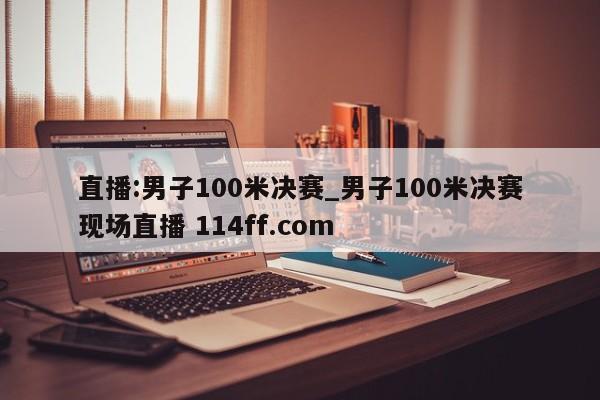 直播:男子100米决赛_男子100米决赛现场直播 114ff.com 