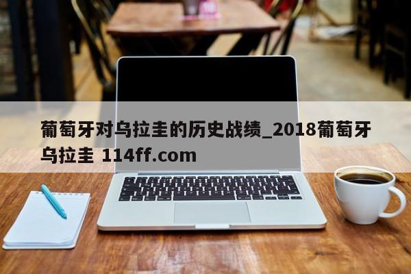 葡萄牙对乌拉圭的历史战绩_2018葡萄牙乌拉圭 114ff.com 