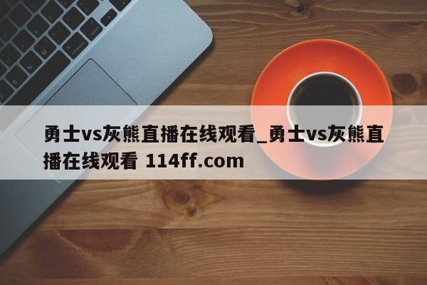 勇士vs灰熊直播在线观看_勇士vs灰熊直播在线观看 114ff.com 