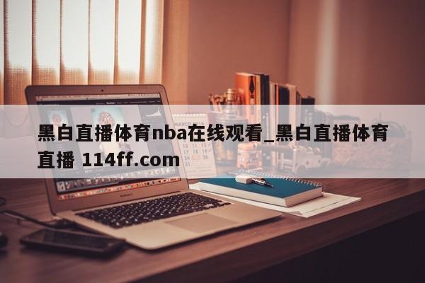 黑白直播体育nba在线观看_黑白直播体育直播 114ff.com 