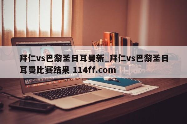 拜仁vs巴黎圣日耳曼新_拜仁vs巴黎圣日耳曼比赛结果 114ff.com 