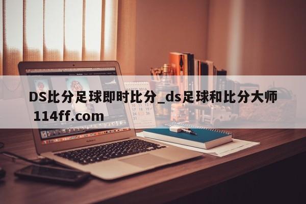 DS比分足球即时比分_ds足球和比分大师 114ff.com 