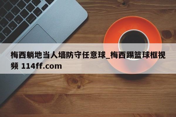 梅西躺地当人墙防守任意球_梅西踢篮球框视频 114ff.com 