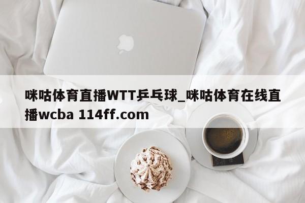咪咕体育直播WTT乒乓球_咪咕体育在线直播wcba 114ff.com 