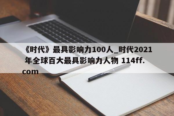 《时代》最具影响力100人_时代2021 年全球百大最具影响力人物 114ff.com 