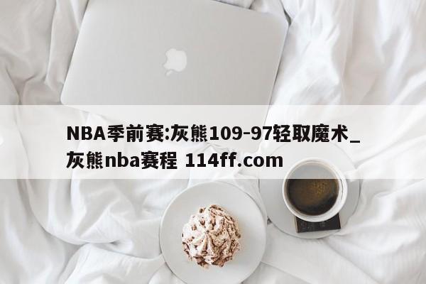 NBA季前赛:灰熊109-97轻取魔术_灰熊nba赛程 114ff.com 