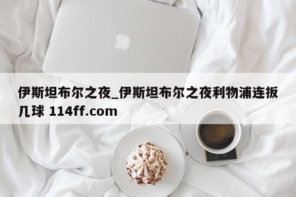 伊斯坦布尔之夜_伊斯坦布尔之夜利物浦连扳几球 114ff.com 