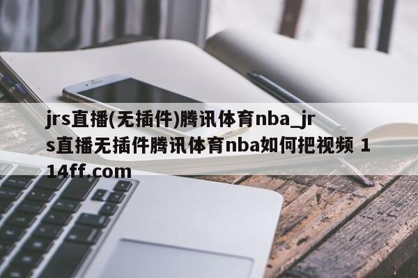 jrs直播(无插件)腾讯体育nba_jrs直播无插件腾讯体育nba如何把视频 114ff.com 