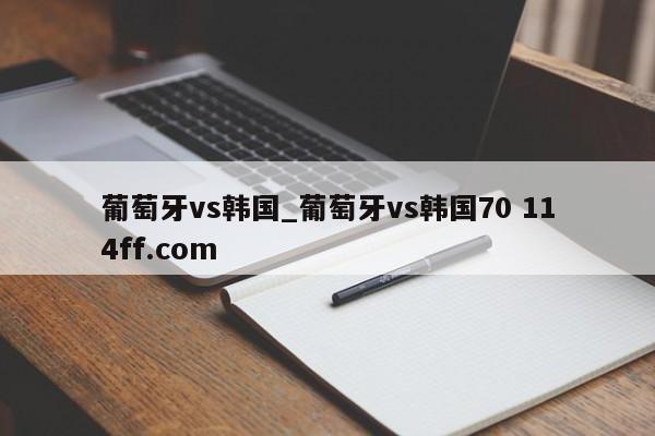 葡萄牙vs韩国_葡萄牙vs韩国70 114ff.com 