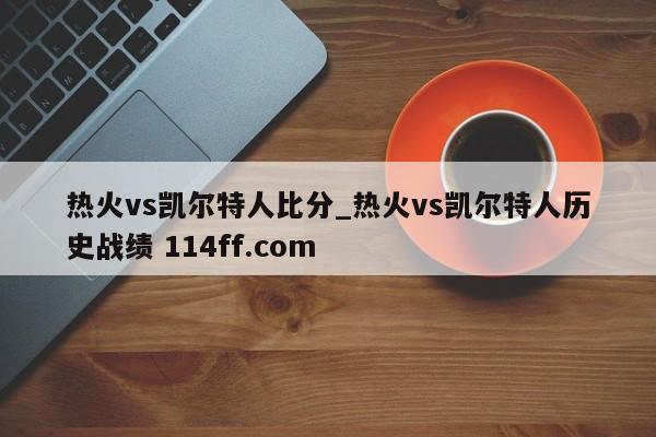 热火vs凯尔特人比分_热火vs凯尔特人历史战绩 114ff.com 