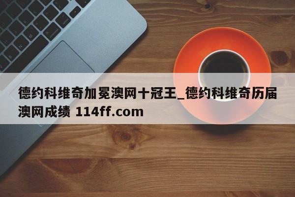 德约科维奇加冕澳网十冠王_德约科维奇历届澳网成绩 114ff.com 