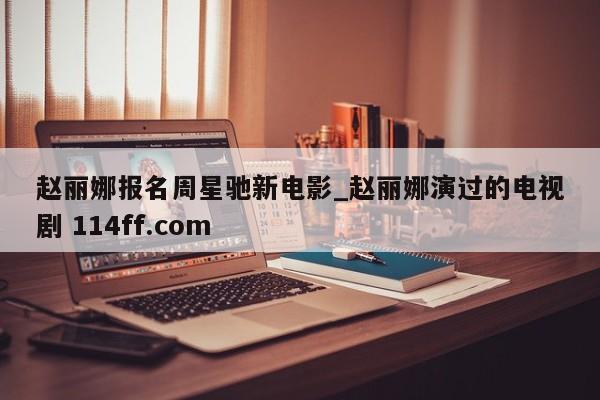 赵丽娜报名周星驰新电影_赵丽娜演过的电视剧 114ff.com 