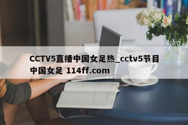 CCTV5直播中国女足热_cctv5节目中国女足 114ff.com 
