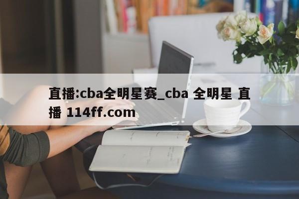 直播:cba全明星赛_cba 全明星 直播 114ff.com 