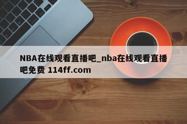 NBA在线观看直播吧_nba在线观看直播吧免费 114ff.com 