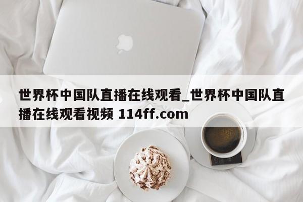 世界杯中国队直播在线观看_世界杯中国队直播在线观看视频 114ff.com 