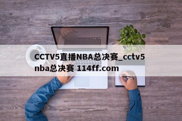 CCTV5直播NBA总决赛_cctv5 nba总决赛 114ff.com 