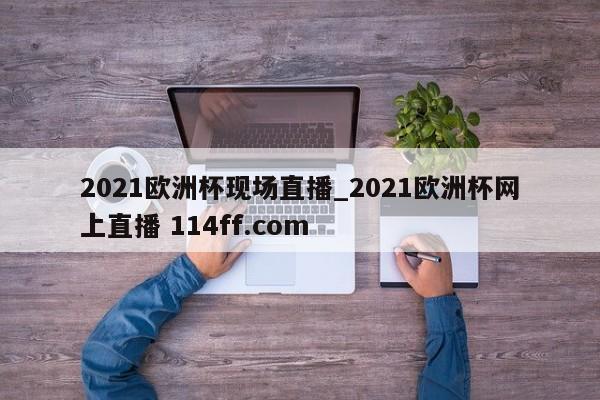 2021欧洲杯现场直播_2021欧洲杯网上直播 114ff.com 