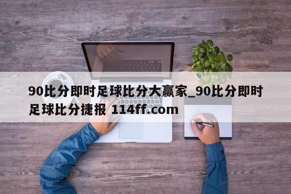 90比分即时足球比分大赢家_90比分即时足球比分捷报 114ff.com 