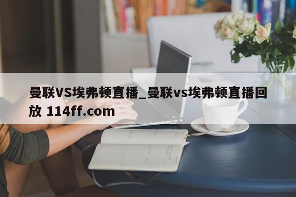 曼联VS埃弗顿直播_曼联vs埃弗顿直播回放 114ff.com 