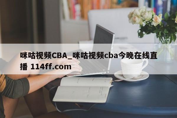 咪咕视频CBA_咪咕视频cba今晚在线直播 114ff.com 