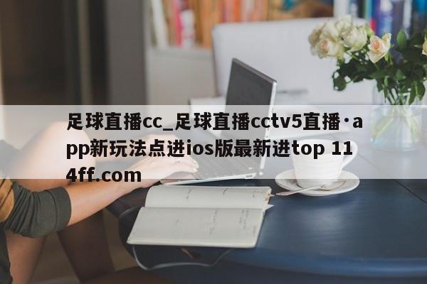 足球直播cc_足球直播cctv5直播·app新玩法点进ios版最新进top 114ff.com 