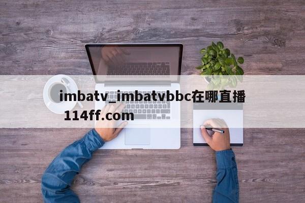 imbatv_imbatvbbc在哪直播 114ff.com 