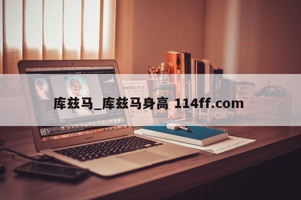 库兹马_库兹马身高 114ff.com 