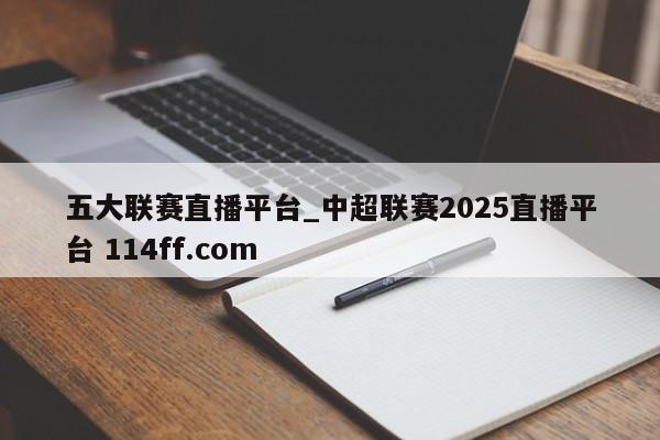 五大联赛直播平台_中超联赛2025直播平台 114ff.com 