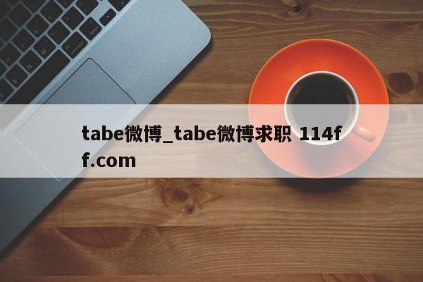 tabe微博_tabe微博求职 114ff.com 