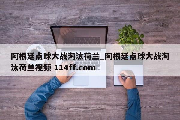 阿根廷点球大战淘汰荷兰_阿根廷点球大战淘汰荷兰视频 114ff.com 