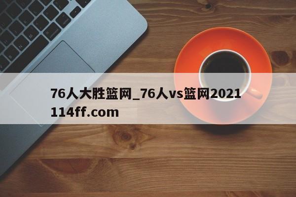 76人大胜篮网_76人vs篮网2021 114ff.com 