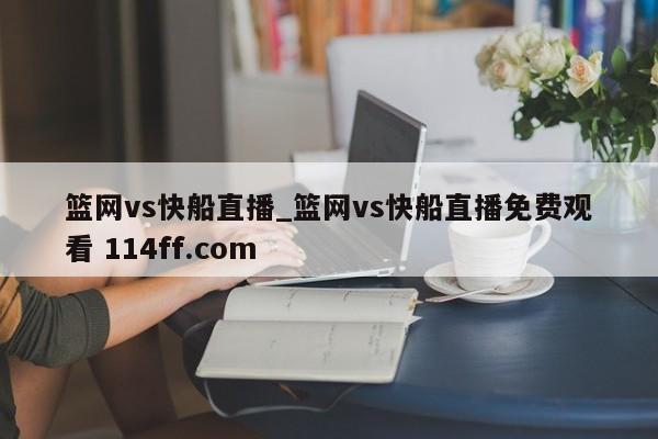 篮网vs快船直播_篮网vs快船直播免费观看 114ff.com 
