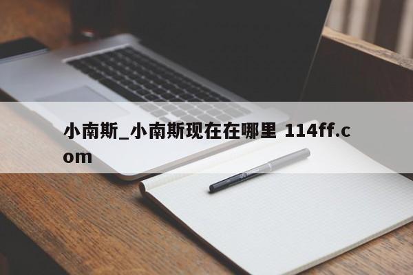 小南斯_小南斯现在在哪里 114ff.com 