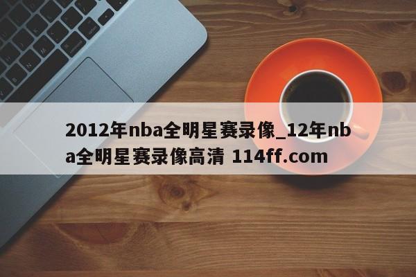 2012年nba全明星赛录像_12年nba全明星赛录像高清 114ff.com 