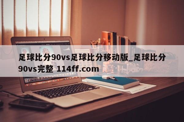 足球比分90vs足球比分移动版_足球比分90vs完整 114ff.com 