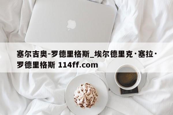 塞尔吉奥-罗德里格斯_埃尔德里克·塞拉·罗德里格斯 114ff.com 