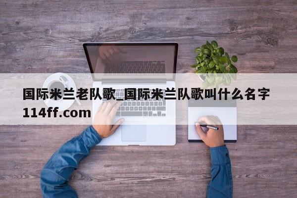 国际米兰老队歌_国际米兰队歌叫什么名字 114ff.com 