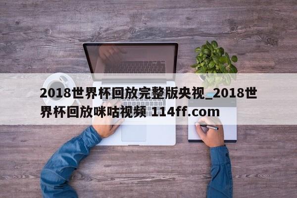 2018世界杯回放完整版央视_2018世界杯回放咪咕视频 114ff.com 