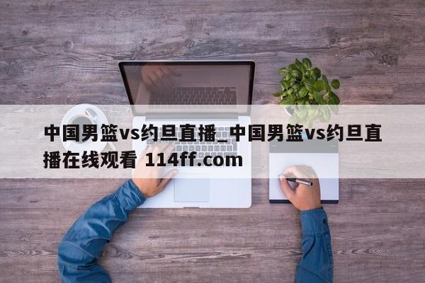 中国男篮vs约旦直播_中国男篮vs约旦直播在线观看 114ff.com 