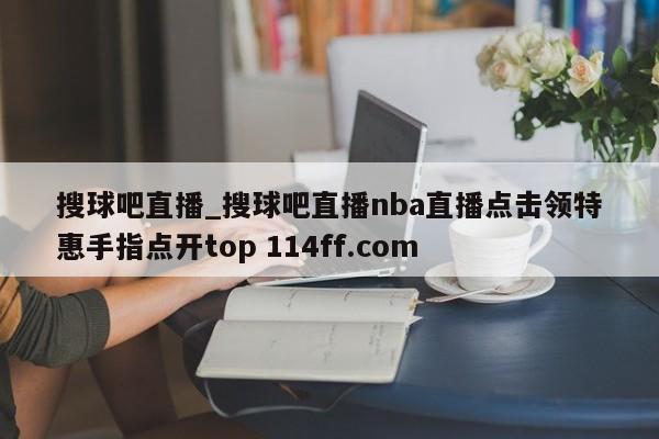 搜球吧直播_搜球吧直播nba直播点击领特惠手指点开top 114ff.com 