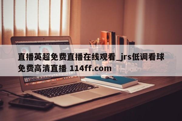 直播英超免费直播在线观看_jrs低调看球免费高清直播 114ff.com 