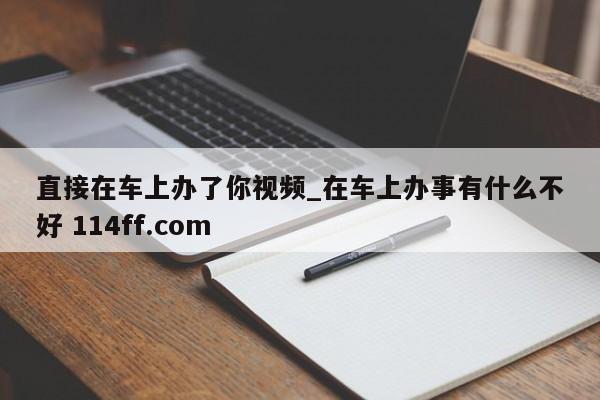 直接在车上办了你视频_在车上办事有什么不好 114ff.com 