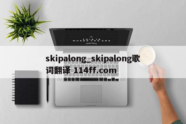 skipalong_skipalong歌词翻译 114ff.com 