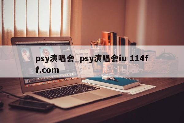 psy演唱会_psy演唱会iu 114ff.com 