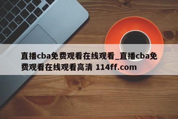直播cba免费观看在线观看_直播cba免费观看在线观看高清 114ff.com 