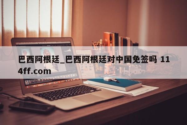 巴西阿根廷_巴西阿根廷对中国免签吗 114ff.com 