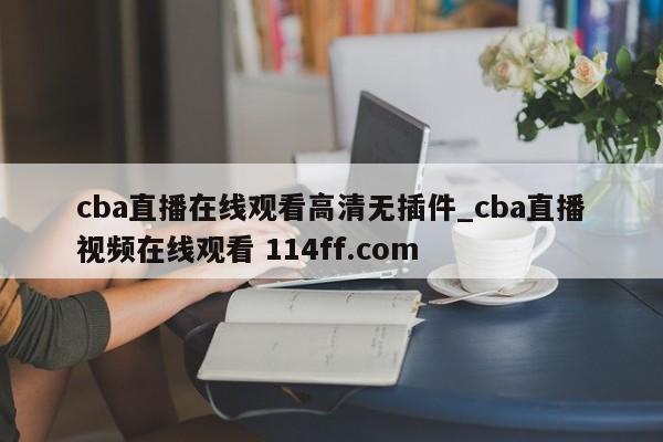 cba直播在线观看高清无插件_cba直播视频在线观看 114ff.com 
