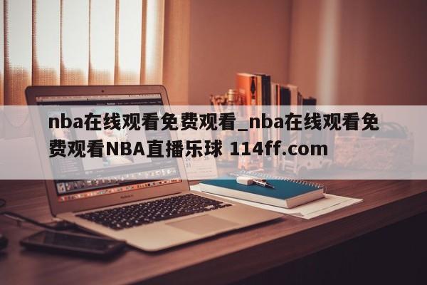 nba在线观看免费观看_nba在线观看免费观看NBA直播乐球 114ff.com 
