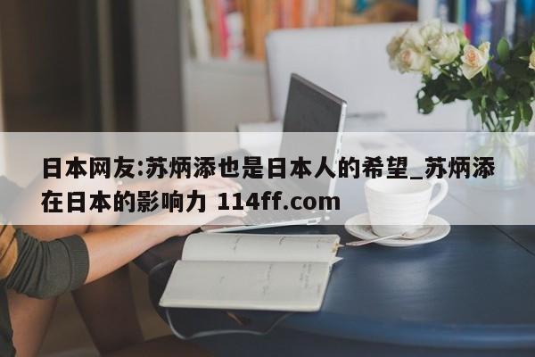日本网友:苏炳添也是日本人的希望_苏炳添在日本的影响力 114ff.com 
